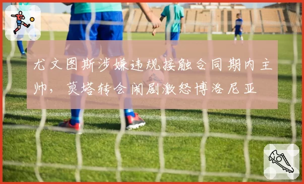 尤文图斯涉嫌违规接触合同期内主帅，莫塔转会闹剧激怒博洛尼亚