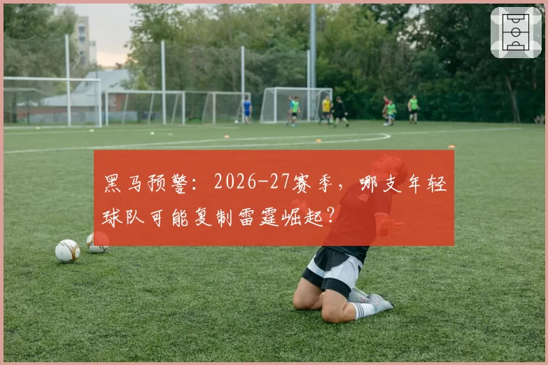 黑马预警:2026-27赛季,哪支年轻球队可能复制雷霆崛起?