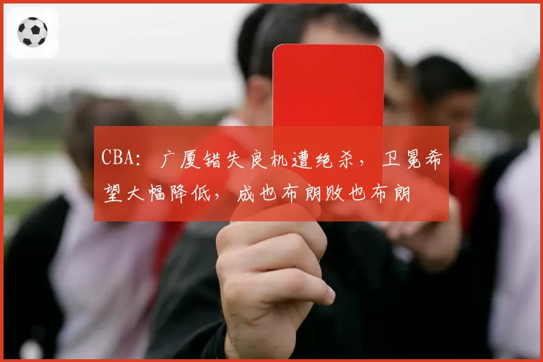 CBA：广厦错失良机遭绝杀，卫冕希望大幅降低，成也布朗败也布朗