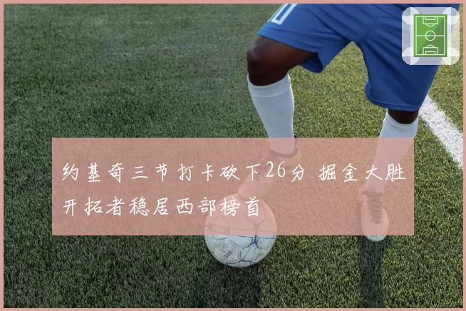 约基奇三节打卡砍下26分 掘金大胜开拓者稳居西部榜首