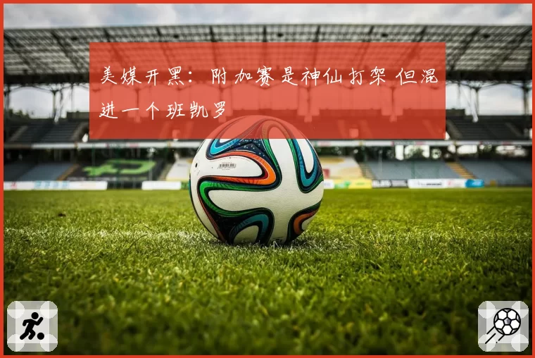 美媒开黑：附加赛是神仙打架 但混进一个班凯罗