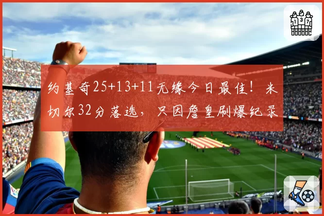 约基奇25+13+11无缘今日最佳！米切尔32分落选，只因詹皇刷爆纪录