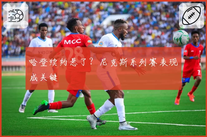 哈登续约悬了?尼克斯系列赛表现成关键