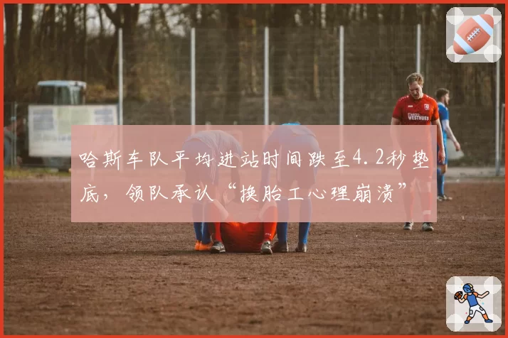哈斯车队平均进站时间跌至4.2秒垫底,领队承认“换胎工心理崩溃”