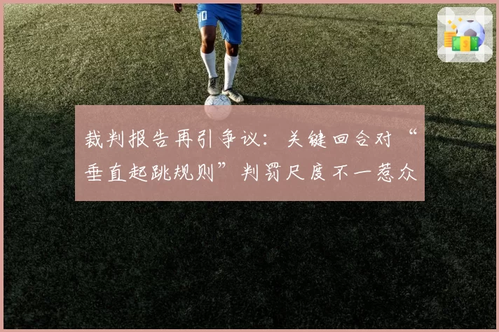 裁判报告再引争议：关键回合对“垂直起跳规则”判罚尺度不一惹众怒