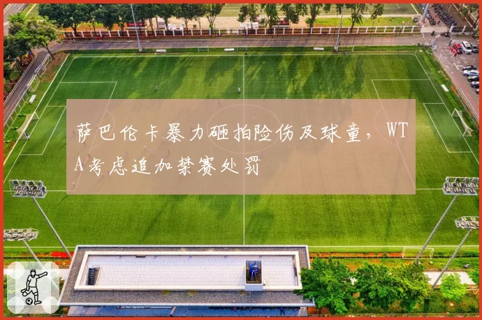萨巴伦卡暴力砸拍险伤及球童,WTA考虑追加禁赛处罚