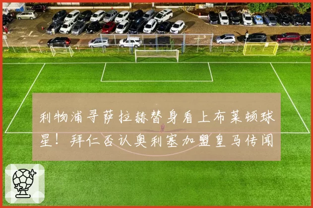 利物浦寻萨拉赫替身看上布莱顿球星！拜仁否认奥利塞加盟皇马传闻