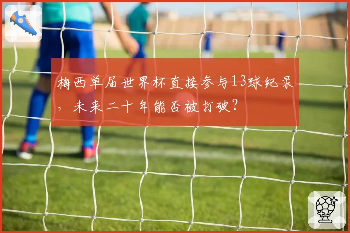 梅西单届世界杯直接参与13球纪录,未来二十年能否被打破?