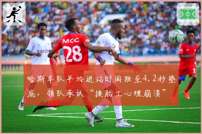 哈斯车队平均进站时间跌至4.2秒垫底,领队承认“换胎工心理崩溃”