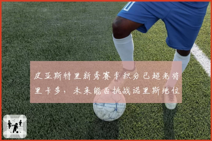皮亚斯特里新秀赛季积分已超老将里卡多，未来能否挑战诺里斯地位？