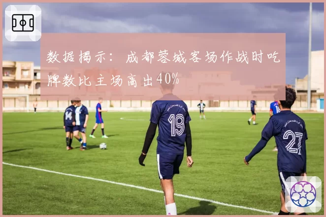 数据揭示：成都蓉城客场作战时吃牌数比主场高出40%