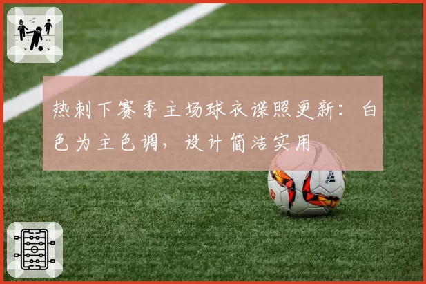 热刺下赛季主场球衣谍照更新:白色为主色调,设计简洁实用