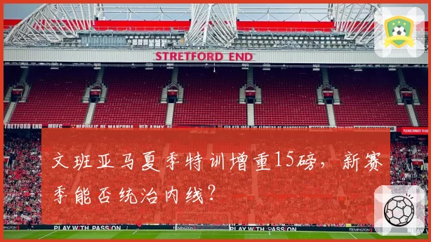 文班亚马夏季特训增重15磅，新赛季能否统治内线？