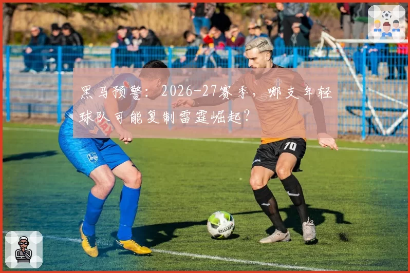 黑马预警：2026-27赛季，哪支年轻球队可能复制雷霆崛起？