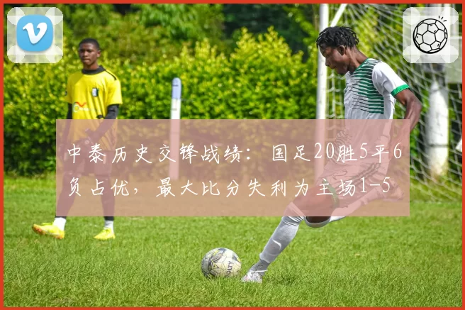 中泰历史交锋战绩：国足20胜5平6负占优，最大比分失利为主场1-5