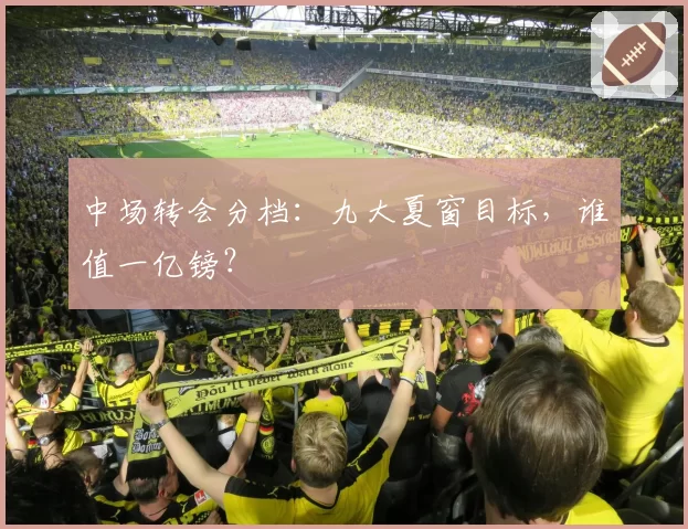 中场转会分档：九大夏窗目标，谁值一亿镑？