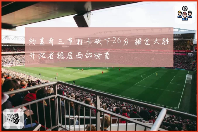 约基奇三节打卡砍下26分 掘金大胜开拓者稳居西部榜首