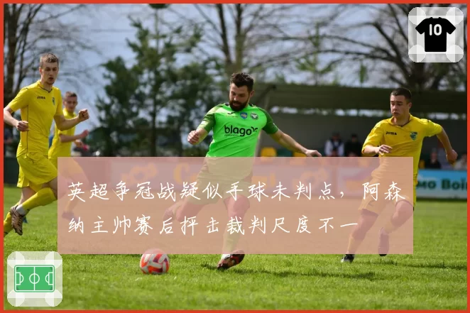 英超争冠战疑似手球未判点，阿森纳主帅赛后抨击裁判尺度不一