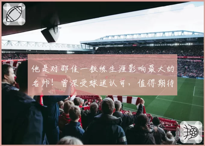 他是对邵佳一教练生涯影响最大的名帅！曾深受球迷认可，值得期待