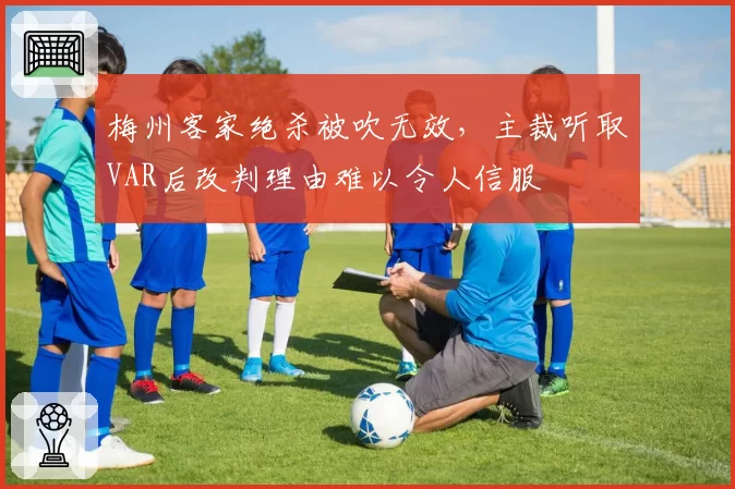 梅州客家绝杀被吹无效,主裁听取VAR后改判理由难以令人信服