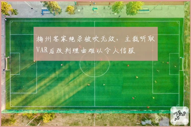 梅州客家绝杀被吹无效,主裁听取VAR后改判理由难以令人信服