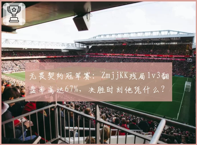 无畏契约冠军赛:ZmjjKK残局1v3翻盘率高达67%,决胜时刻他凭什么?