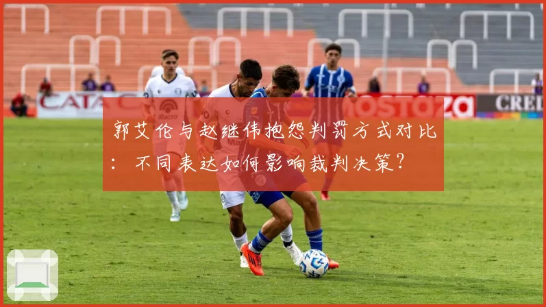 郭艾伦与赵继伟抱怨判罚方式对比：不同表达如何影响裁判决策？