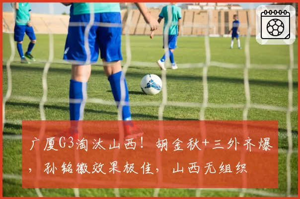 广厦G3淘汰山西!胡金秋+三外齐爆,孙铭徽效果极佳,山西无组织