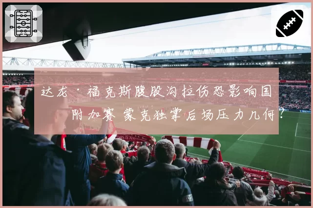 达龙·福克斯腹股沟拉伤恐影响国王附加赛 蒙克独掌后场压力几何?