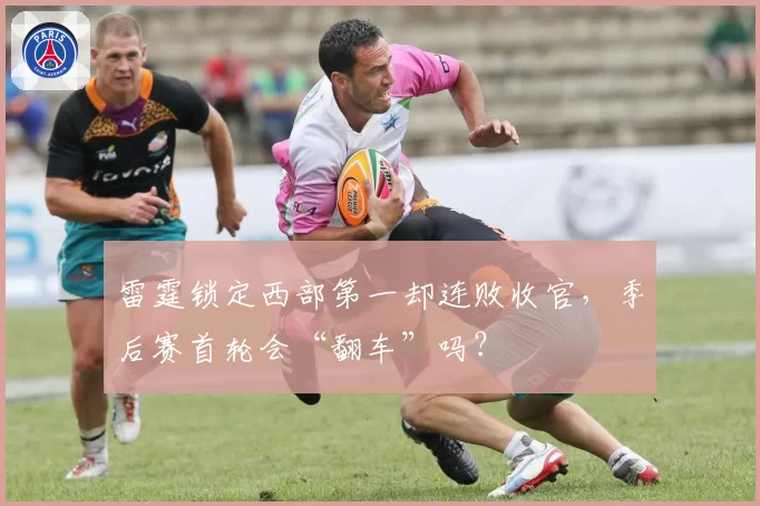 雷霆锁定西部第一却连败收官,季后赛首轮会“翻车”吗?
