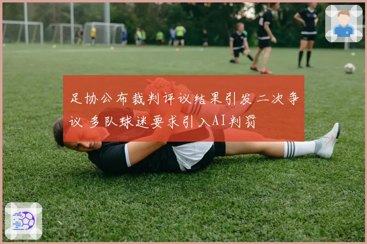 足协公布裁判评议结果引发二次争议 多队球迷要求引入AI判罚