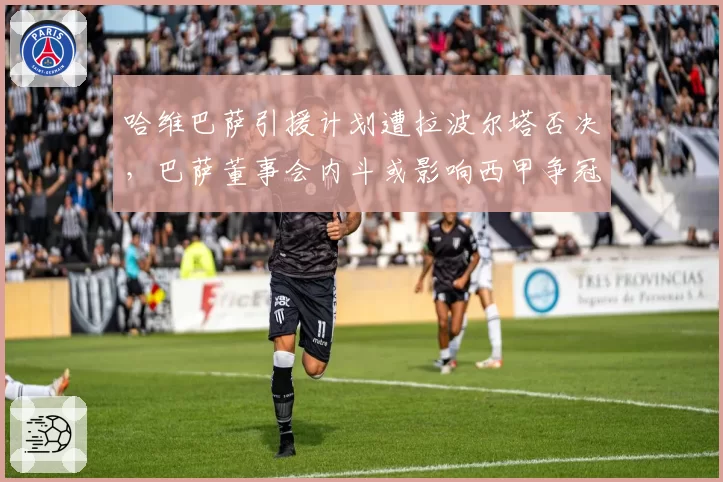 哈维巴萨引援计划遭拉波尔塔否决，巴萨董事会内斗或影响西甲争冠