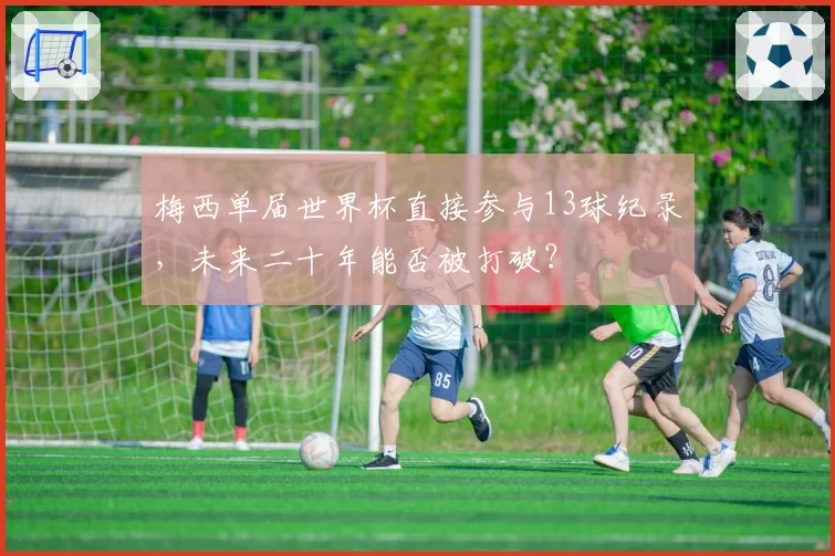 梅西单届世界杯直接参与13球纪录,未来二十年能否被打破?