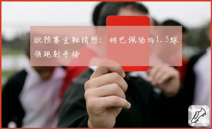 欧预赛金靴猜想:姆巴佩场均1.5球领跑射手榜
