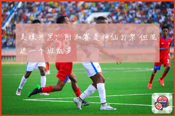 美媒开黑：附加赛是神仙打架 但混进一个班凯罗