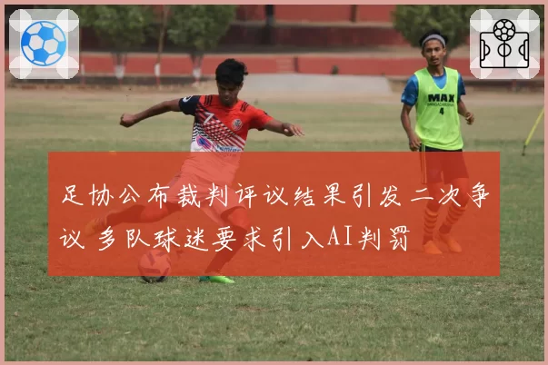足协公布裁判评议结果引发二次争议 多队球迷要求引入AI判罚
