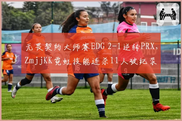 无畏契约大师赛EDG 2-1逆转PRX,ZmjjKK霓虹技能连杀11人破纪录