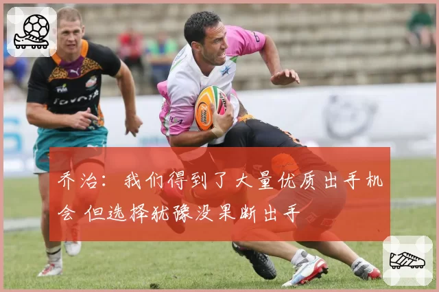 乔治：我们得到了大量优质出手机会 但选择犹豫没果断出手