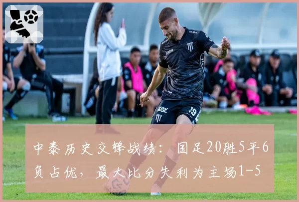 中泰历史交锋战绩：国足20胜5平6负占优，最大比分失利为主场1-5