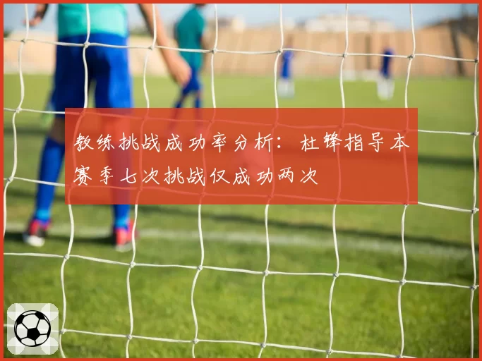 教练挑战成功率分析：杜锋指导本赛季七次挑战仅成功两次