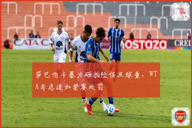 萨巴伦卡暴力砸拍险伤及球童,WTA考虑追加禁赛处罚
