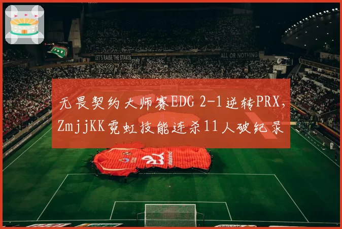 无畏契约大师赛EDG 2-1逆转PRX,ZmjjKK霓虹技能连杀11人破纪录