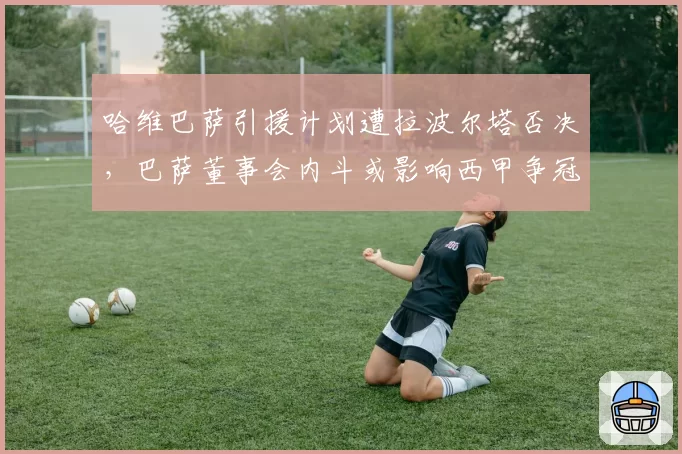 哈维巴萨引援计划遭拉波尔塔否决，巴萨董事会内斗或影响西甲争冠